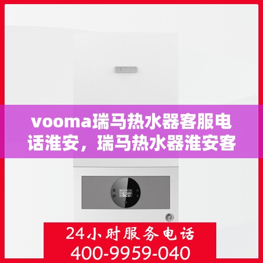 vooma瑞马热水器客服电话淮安，瑞马热水器淮安客服热线，解决您的热水器问题