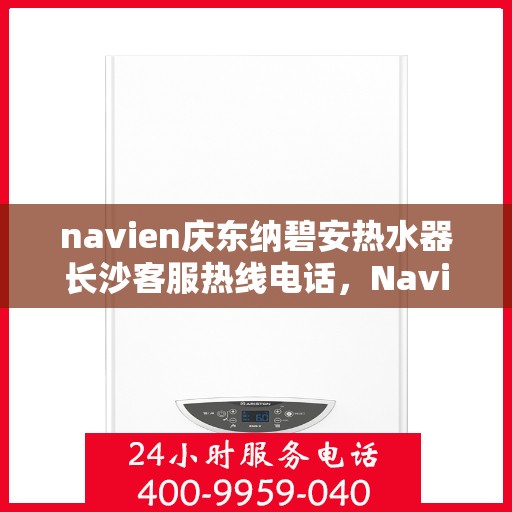 navien庆东纳碧安热水器长沙客服热线电话，Navien庆东纳碧安热水器长沙客服热线电话及售后服务指南