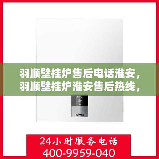 羽顺壁挂炉售后电话淮安，羽顺壁挂炉淮安售后热线，专业维修服务及电话一览