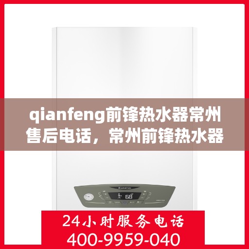 qianfeng前锋热水器常州售后电话，常州前锋热水器售后电话及维修服务解析