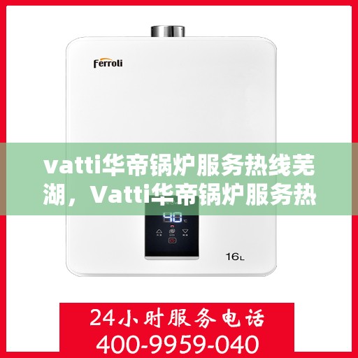 vatti华帝锅炉服务热线芜湖，Vatti华帝锅炉服务热线在芜湖，专业团队为您提供全方位支持与解决方案