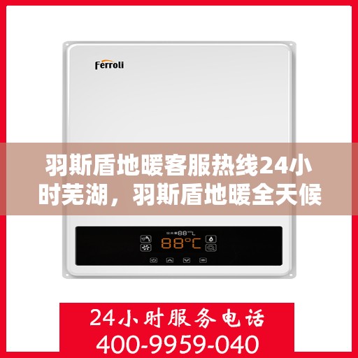 羽斯盾地暖客服热线24小时芜湖，羽斯盾地暖全天候客服热线芜湖专线服务