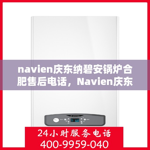 navien庆东纳碧安锅炉合肥售后电话，Navien庆东纳碧安锅炉合肥售后服务热线及电话全攻略