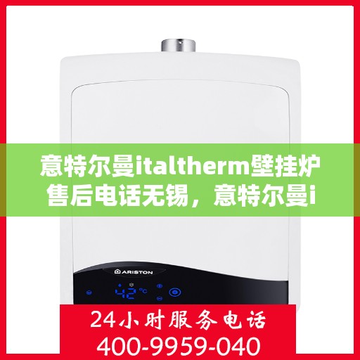意特尔曼italtherm壁挂炉售后电话无锡，意特尔曼italtherm壁挂炉无锡售后电话及维修服务指南