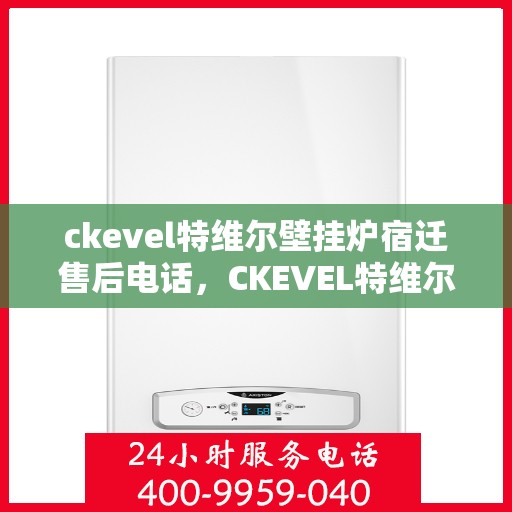 ckevel特维尔壁挂炉宿迁售后电话，CKEVEL特维尔壁挂炉宿迁售后服务热线及联系方式