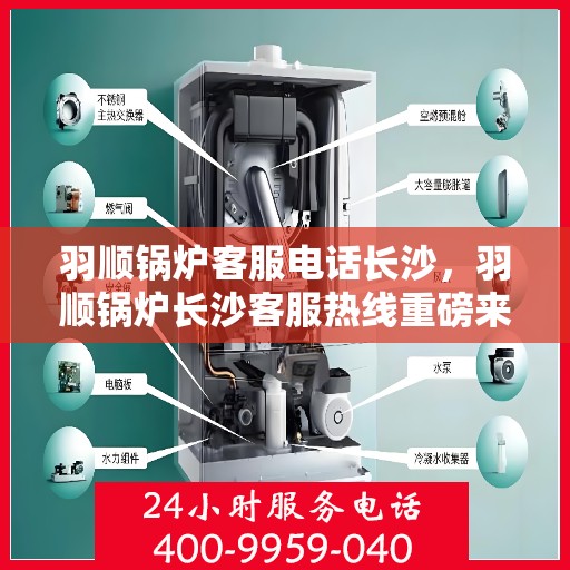 羽顺锅炉客服电话长沙，羽顺锅炉长沙客服热线重磅来袭！