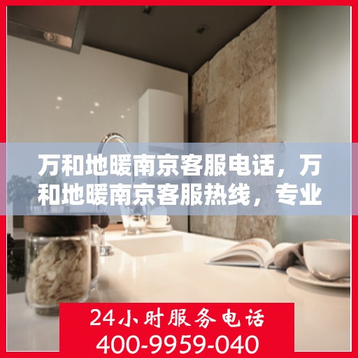 万和地暖南京客服电话，万和地暖南京客服热线，专业解答，温暖您的生活