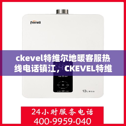 ckevel特维尔地暖客服热线电话镇江，CKEVEL特维尔地暖镇江客服热线电话及售后服务支持