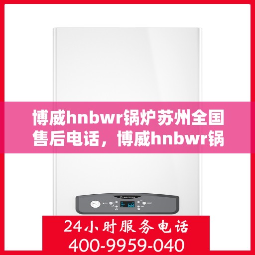 博威hnbwr锅炉苏州全国售后电话，博威hnbwr锅炉苏州售后全国服务热线电话公布