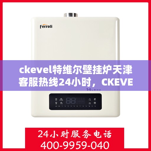 ckevel特维尔壁挂炉天津客服热线24小时，CKEVEL特维尔壁挂炉天津全天候客服热线，专业解答您的每一个疑问