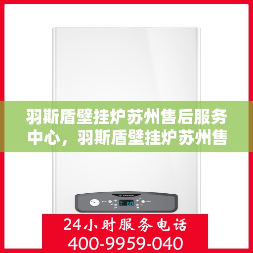 羽斯盾壁挂炉苏州售后服务中心，羽斯盾壁挂炉苏州售后服务中心，专业维修，贴心服务
