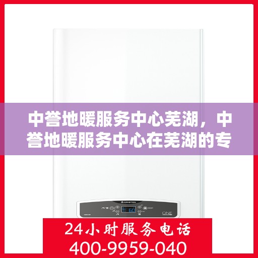 中誉地暖服务中心芜湖，中誉地暖服务中心在芜湖的专业服务之旅