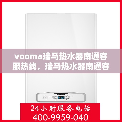 vooma瑞马热水器南通客服热线，瑞马热水器南通客服热线，专业解决您的热水问题