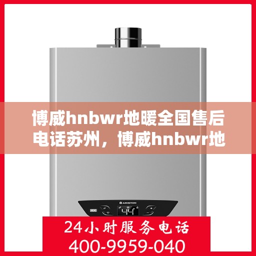 博威hnbwr地暖全国售后电话苏州，博威hnbwr地暖苏州售后电话及全国售后服务解析