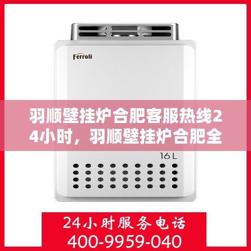 羽顺壁挂炉合肥客服热线24小时，羽顺壁挂炉合肥全天候客服热线，暖心服务不打烊