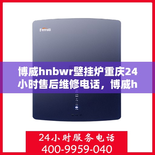 博威hnbwr壁挂炉重庆24小时售后维修电话，博威hnbwr壁挂炉重庆全天候售后维修服务热线