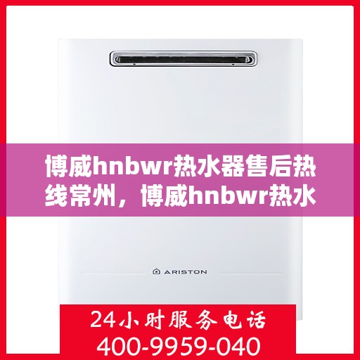 博威hnbwr热水器售后热线常州，博威hnbwr热水器常州售后服务中心热线