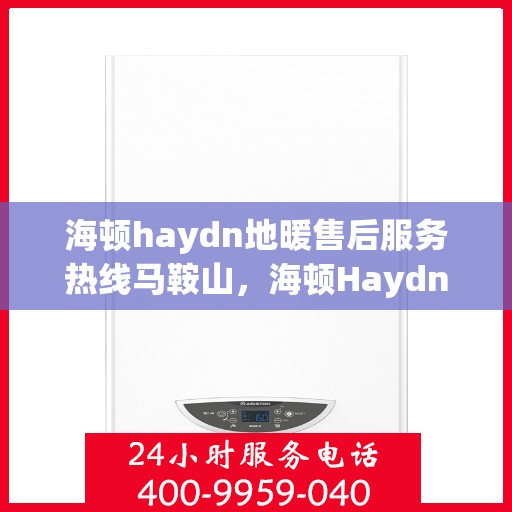 海顿haydn地暖售后服务热线马鞍山，海顿Haydn地暖马鞍山售后服务热线及专业维修支持