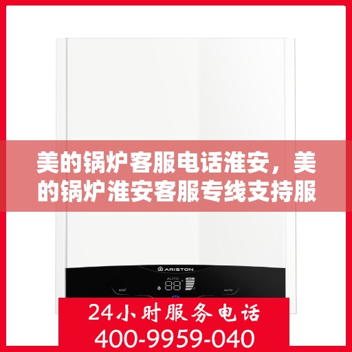 美的锅炉客服电话淮安，美的锅炉淮安客服专线支持服务电话