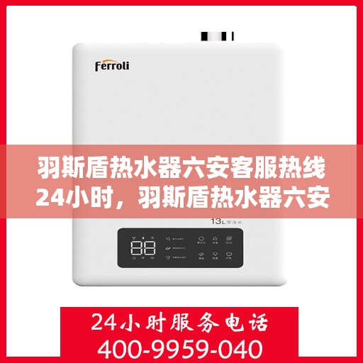 羽斯盾热水器六安客服热线24小时，羽斯盾热水器六安全天候客服热线，温暖服务不打烊