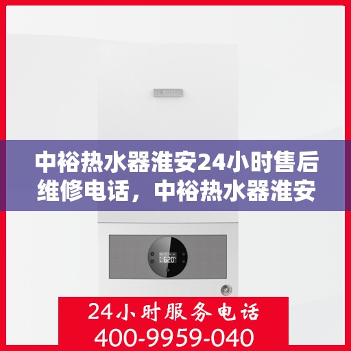 中裕热水器淮安24小时售后维修电话，中裕热水器淮安全天候售后维修服务热线