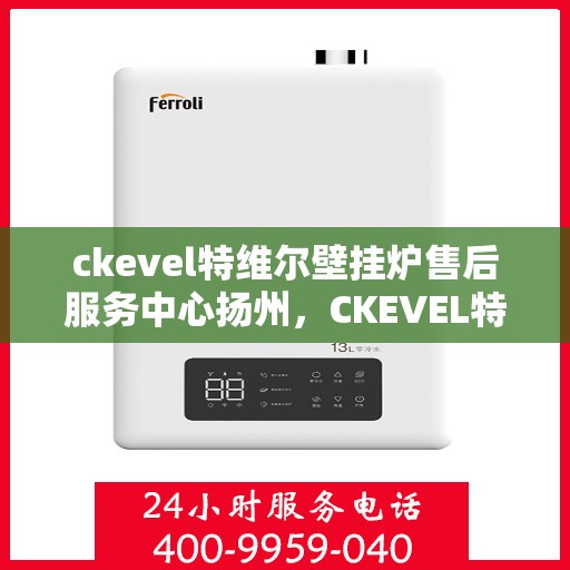 ckevel特维尔壁挂炉售后服务中心扬州，CKEVEL特维尔壁挂炉扬州售后服务中心，专业维修，贴心服务