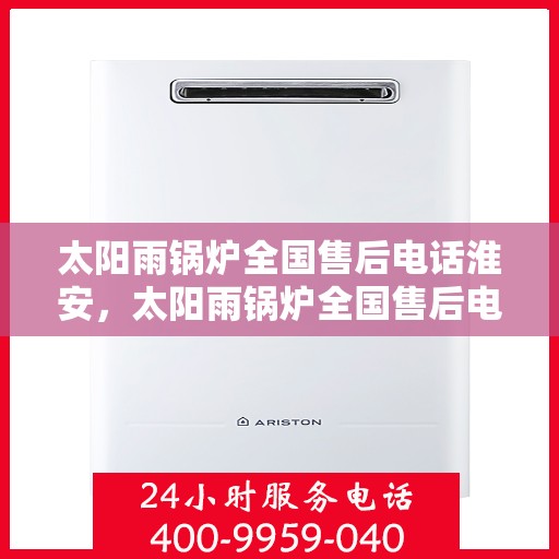 太阳雨锅炉全国售后电话淮安，太阳雨锅炉全国售后电话在淮安，专业服务，贴心保障