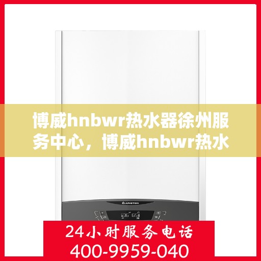 博威hnbwr热水器徐州服务中心，博威hnbwr热水器徐州专业服务中心，专注服务，温暖您的生活