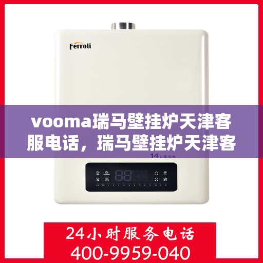 vooma瑞马壁挂炉天津客服电话，瑞马壁挂炉天津客服热线及咨询指南