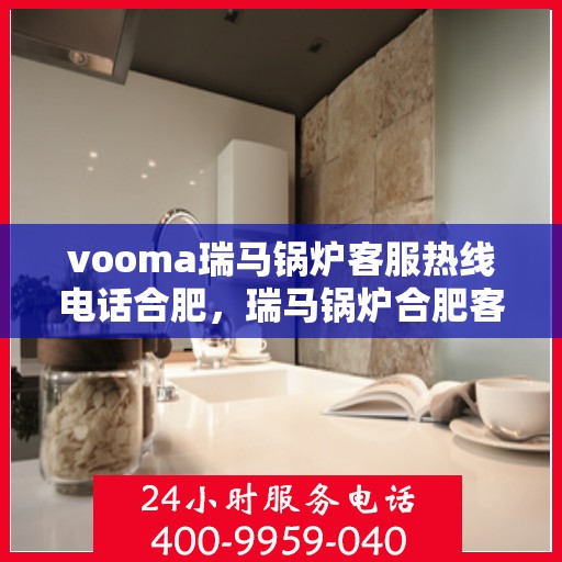 vooma瑞马锅炉客服热线电话合肥，瑞马锅炉合肥客服热线电话全解析