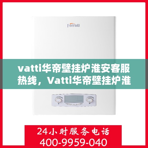 vatti华帝壁挂炉淮安客服热线，Vatti华帝壁挂炉淮安客服热线，专业支持与解决方案一站式服务