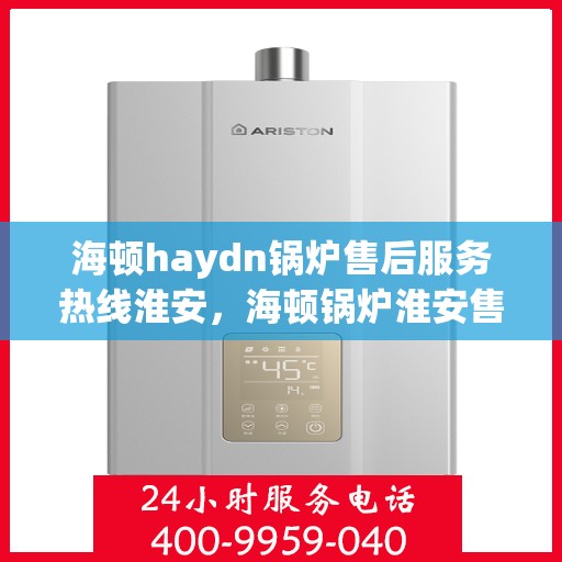 海顿haydn锅炉售后服务热线淮安，海顿锅炉淮安售后服务热线及专业维修支持