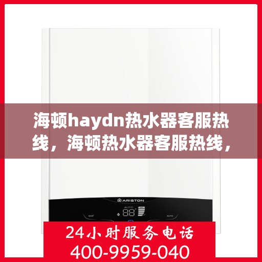 海顿haydn热水器客服热线，海顿热水器客服热线，专业解答，温暖您的生活