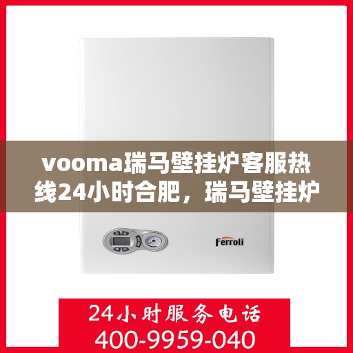 vooma瑞马壁挂炉客服热线24小时合肥，瑞马壁挂炉合肥客服热线全天候服务，温暖您的每一个需求时刻