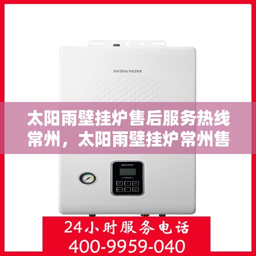 太阳雨壁挂炉售后服务热线常州，太阳雨壁挂炉常州售后服务热线全解析