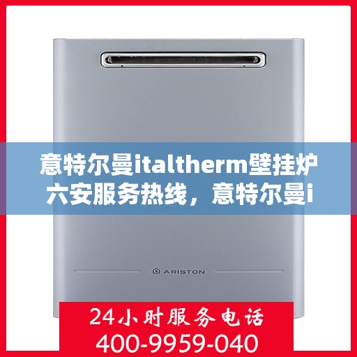 意特尔曼italtherm壁挂炉六安服务热线，意特尔曼italtherm壁挂炉六安专业维修服务热线