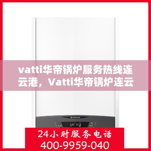 vatti华帝锅炉服务热线连云港，Vatti华帝锅炉连云港服务热线详解，专业维修与售后支持一览