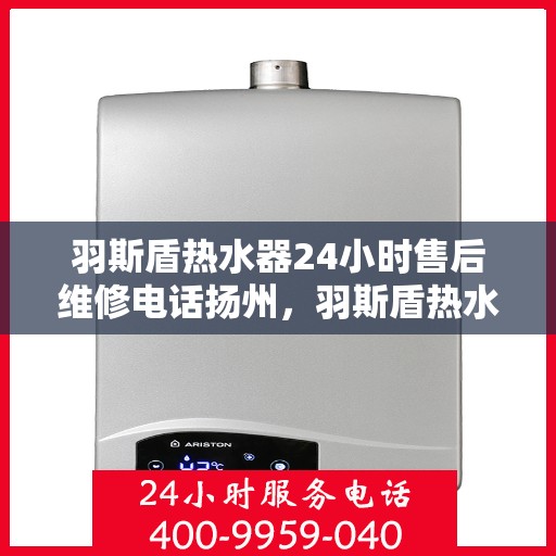 羽斯盾热水器24小时售后维修电话扬州，羽斯盾热水器扬州24小时售后维修服务热线