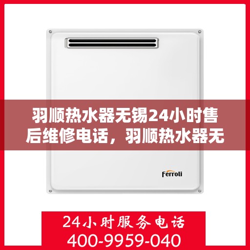羽顺热水器无锡24小时售后维修电话，羽顺热水器无锡售后维修电话全天候服务热线解析