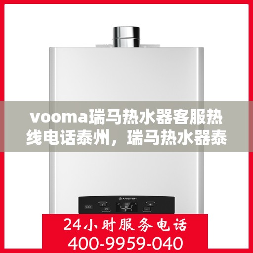 vooma瑞马热水器客服热线电话泰州，瑞马热水器泰州客服热线电话及售后服务支持