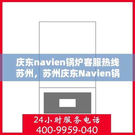 庆东navien锅炉客服热线苏州，苏州庆东Navien锅炉专业客服热线，贴心服务随时解答