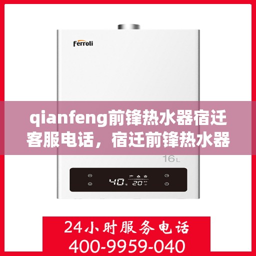 qianfeng前锋热水器宿迁客服电话，宿迁前锋热水器客服热线，专业解答与售后服务