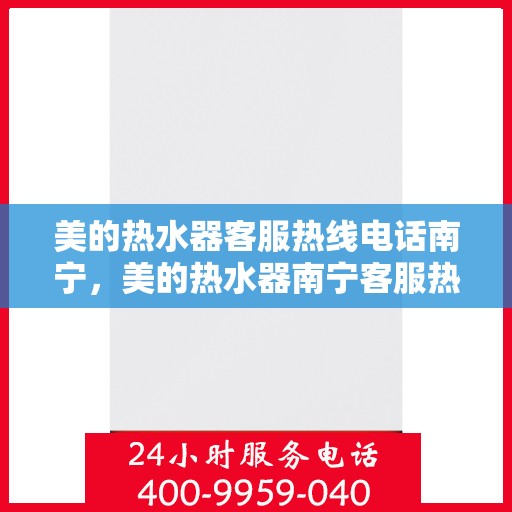 美的热水器客服热线电话南宁，美的热水器南宁客服热线电话，专业售后与技术支持