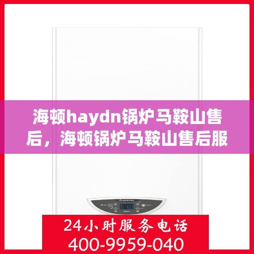 海顿haydn锅炉马鞍山售后，海顿锅炉马鞍山售后服务中心介绍与一站式服务体验