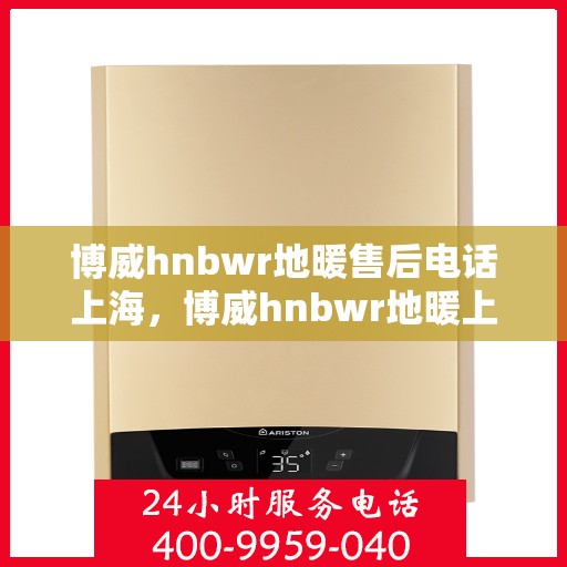 博威hnbwr地暖售后电话上海，博威hnbwr地暖上海售后专线