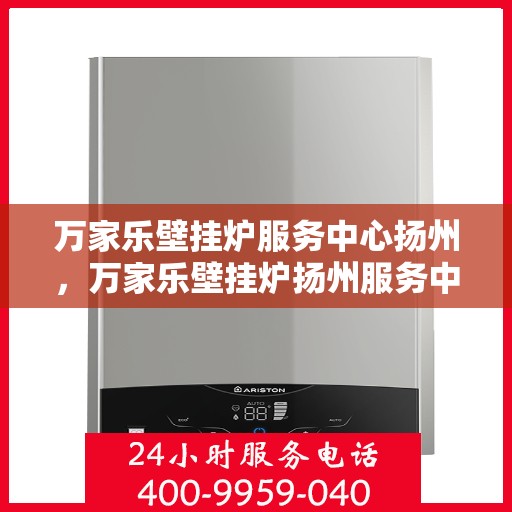 万家乐壁挂炉服务中心扬州，万家乐壁挂炉扬州服务中心，专业维修与贴心服务