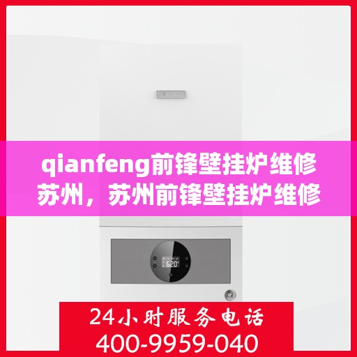 qianfeng前锋壁挂炉维修苏州，苏州前锋壁挂炉维修专家解析常见故障与解决方案