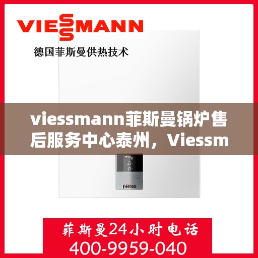viessmann菲斯曼锅炉售后服务中心泰州，Viessmann菲斯曼锅炉泰州售后服务中心，专业维修与贴心服务