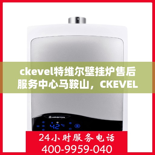 ckevel特维尔壁挂炉售后服务中心马鞍山，CKEVEL特维尔壁挂炉马鞍山售后服务中心，专业维修与贴心服务