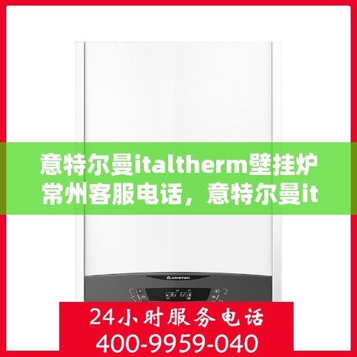 意特尔曼italtherm壁挂炉常州客服电话，意特尔曼italtherm壁挂炉常州客服热线及咨询服务中心介绍